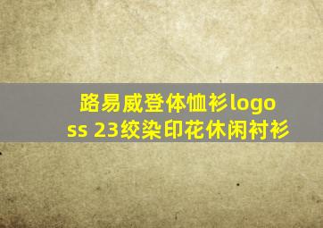 路易威登体恤衫logo ss 23绞染印花休闲衬衫